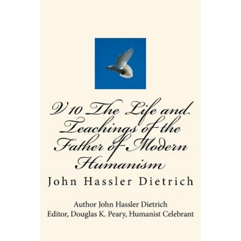 V 10 the Life and Teachings of the Father of Modern Humanism: John Hassler Dietrich Paperback, Createspace Independent Publishing Platform