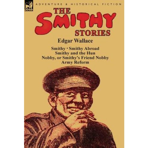 The Smithy Stories: ''Smithy '' ''Smithy Abroad '' ''Smithy and the Hun '' ''Nobby or Smithy''s Friend Nobby'' and ''Army Reform'' Hardcover, Leonaur Ltd
