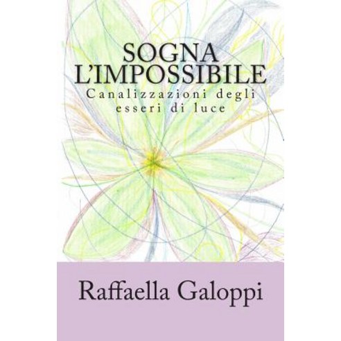Sogna L''Impossibile: Canalizzazioni Degli Esseri Di Luce Paperback, Createspace Independent Publishing Platform