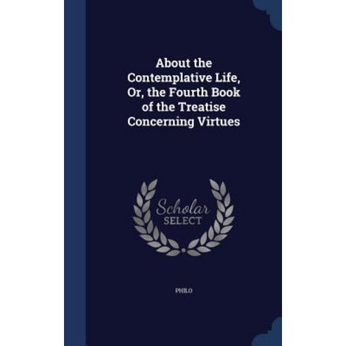 About the Contemplative Life Or the Fourth Book of the Treatise Concerning Virtues Hardcover, Sagwan Press