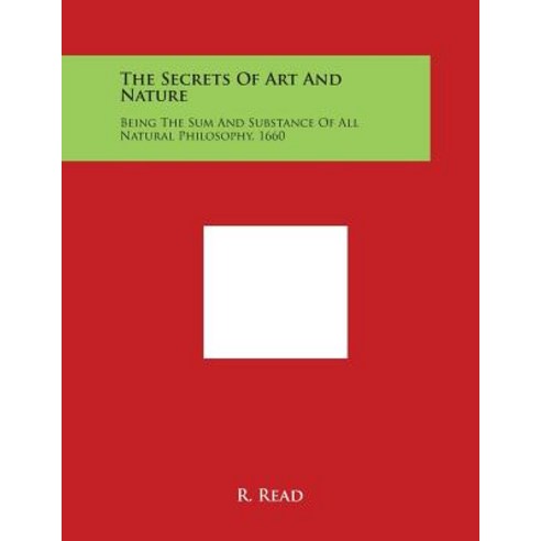 The Secrets of Art and Nature: Being the Sum and Substance of All Natural Philosophy 1660 Paperback, Literary Licensing, LLC