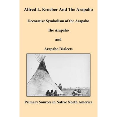 Alfred L. Kroeber and the Arapaho: Decorative Symbolism of the Arapaho the Arapaho and Arapaho Dialects Paperback, Bauu Institute