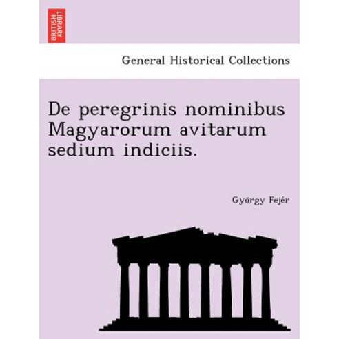 de Peregrinis Nominibus Magyarorum Avitarum Sedium Indiciis. Paperback, British Library, Historical Print Editions