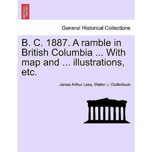 B. C. 1887. a Ramble in British Columbia ... with Map and ... Illustrations Etc. New Edition Paperback, British Library, Historical Print Editions