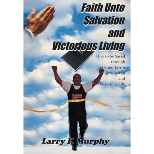 Faith Unto Salvation and Victorious Living: How to Be Saved Through Faith and Live a Prosperous and Victorious Life Hardcover, Authorhouse