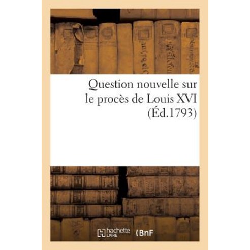 Question Nouvelle Sur Le Proces de Louis XVI (Ed.1793) = Question Nouvelle Sur Le Proca]s de Louis XVI (A0/00d.1793) Paperback, Hachette Livre Bnf