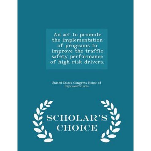 An ACT to Promote the Implementation of Programs to Improve the Traffic Safety Performance of High Risk Drivers. - Scholar''s Choice Edition Paperback