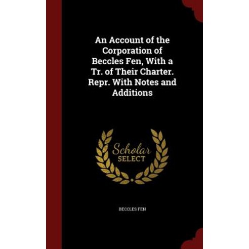An Account of the Corporation of Beccles Fen with a Tr. of Their Charter. Repr. with Notes and Additions Hardcover, Andesite Press