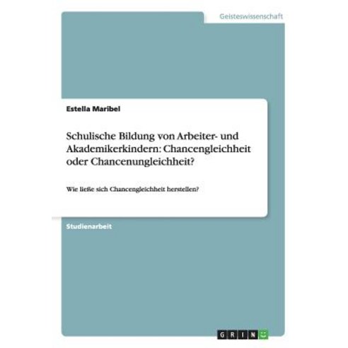 Schulische Bildung Von Arbeiter- Und Akademikerkindern: Chancengleichheit Oder Chancenungleichheit? Paperback, Grin Publishing