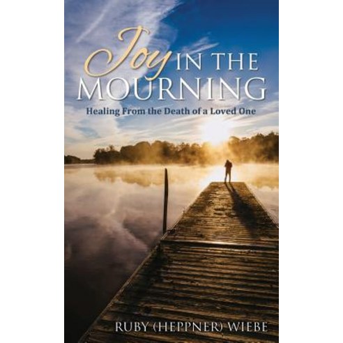 Joy in the Mourning: Healing from the Death of a Loved One Paperback, Word Alive Press