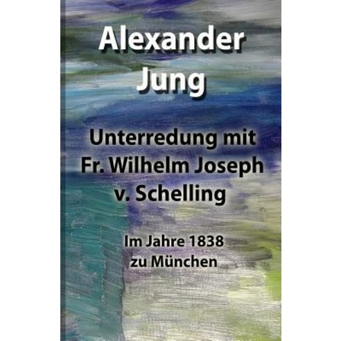 Unterredung Mit Fr. Wilhelm Joseph V. Schelling: Im Jahre 1838 Zu Munchen Paperback, Createspace Independent Publishing Platform