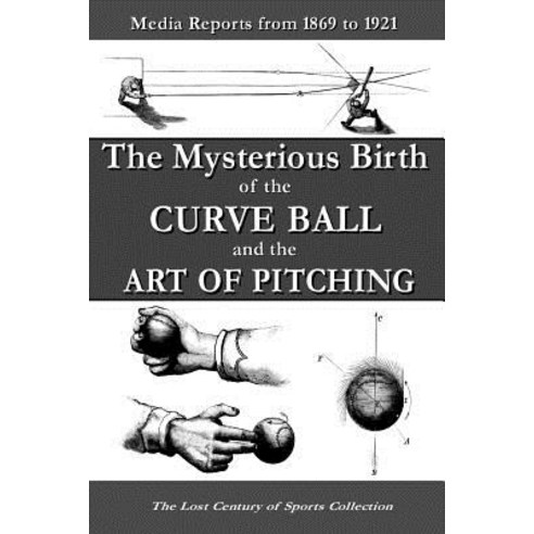 The Mysterious Birth of the Curve Ball and the Art of Pitching: Media Reports from 1869 to 1921 Paperback, Createspace Independent Publishing Platform