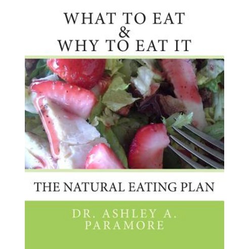 What to Eat and Why to Eat It: The Natural Eating Plan Paperback, Createspace Independent Publishing Platform