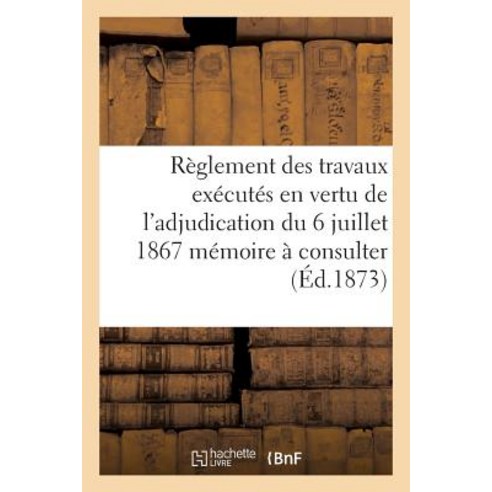 Reglement Des Travaux Executes En Vertu de L''Adjudication Du 6 Juillet 1867 Memoire a Consulter Paperback, Hachette Livre - Bnf
