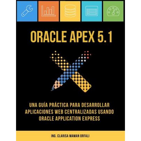 Oracle Apex 5.1: Una Guia Practica Para Desarrollar Aplicaciones Web Centralizadas Usando Oracle Application Express Paperback, Clarisa Maman Orfali