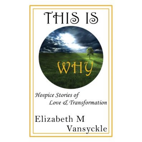 This Is Why: Hospice Stories of Love & Transformation Paperback, Elizabeth M Vansyckle Publishing