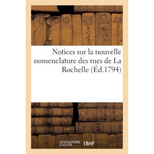 Notices Sur La Nouvelle Nomenclature Des Rues de la Rochelle Par Plusieurs Citoyens de Cette Commune Paperback, Hachette Livre - Bnf
