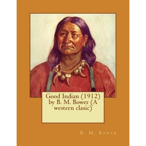 Good Indian (1912) by B. M. Bower (a Western Clasic) Paperback, Createspace Independent Publishing Platform