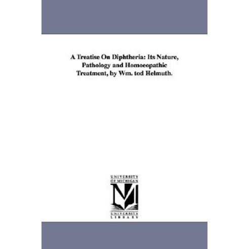A Treatise on Diphtheria: Its Nature Pathology and Homoeopathic Treatment by Wm. Tod Helmuth. Paperback, University of Michigan Library