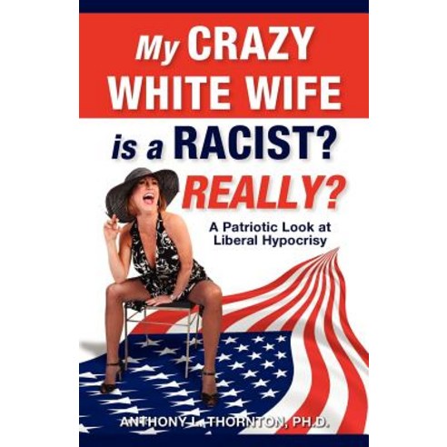 My Crazy White Wife Is a Racist? Really?: A Patriotic Look at Liberal Hypocrisy Paperback, Createspace Independent Publishing Platform
