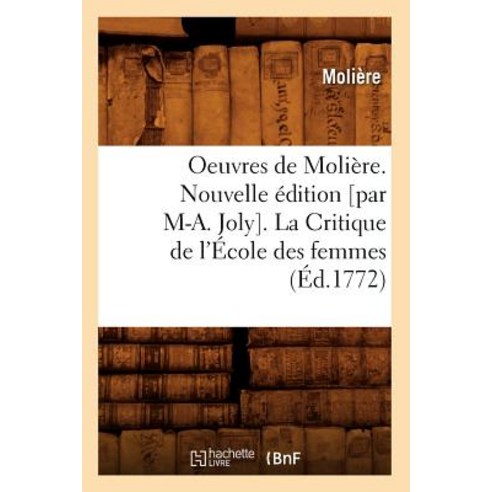 Oeuvres de Moliere. Nouvelle Edition [Par M-A. Joly]. La Critique de L''Ecole Des Femmes (Ed.1772) Paperback, Hachette Livre - Bnf