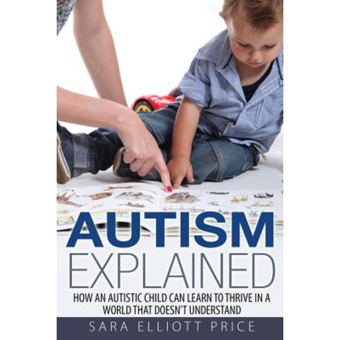 Autism Explained: How an Autistic Child Can Learn to Thrive in a World That Doesn''t Understand Paperback, Createspace Independent Publishing Platform