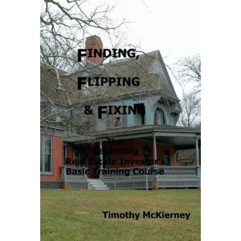 Finding Flipping & Fixing: The Beginning Real Estate Investor''s Basic Training Course Paperback, Createspace Independent Publishing Platform