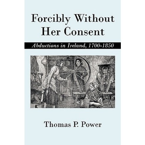 Forcibly Without Her Consent: Abductions in Ireland 1700-1850 Paperback, iUniverse