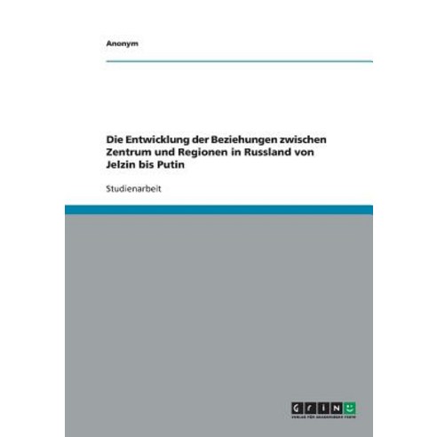 Die Entwicklung Der Beziehungen Zwischen Zentrum Und Regionen in Russland Von Jelzin Bis Putin Paperback, Grin Publishing