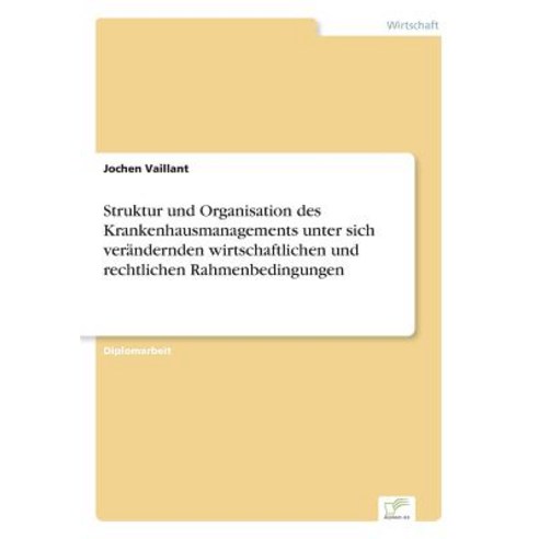 Struktur Und Organisation Des Krankenhausmanagements Unter Sich Verandernden Wirtschaftlichen Und Rechtlichen Rahmenbedingungen Paperback, Diplom.de