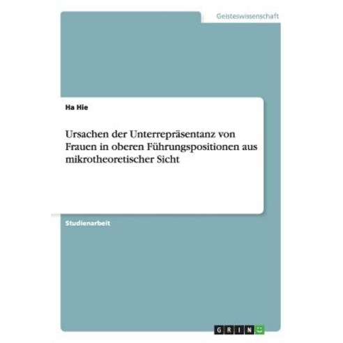 Ursachen Der Unterreprasentanz Von Frauen in Oberen Fuhrungspositionen Aus Mikrotheoretischer Sicht Paperback, Grin Publishing