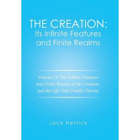 The Creation: Its Infinite Features and Finite Realms Volume IV: The Infinite Features and Finite Realms of the Creation and the Li Hardcover, Xlibris