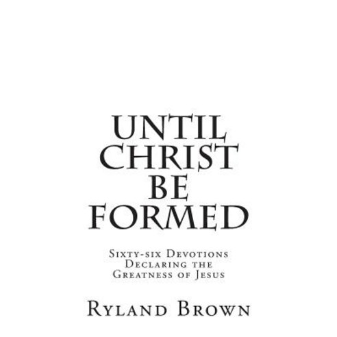 Until Christ Be Formed: Sixty-Six Devotions Declaring the Greatness of Jesus Paperback, Gateway Seminars