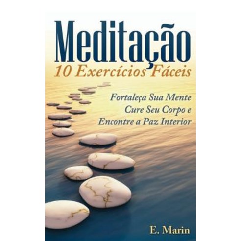 Meditacao: 10 Exercicios Faceis de Realizar: Fortaleca Sua Mente Cure Seu Corpo E Encontre Paz Interior Paperback, Createspace