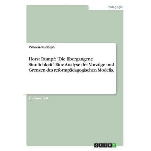 Horst Rumpf: "Die Ubergangene Sinnlichkeit" Eine Analyse Der Vorzuge Und Grenzen Des Reformpadagogischen Modells. Paperback, Grin Publishing