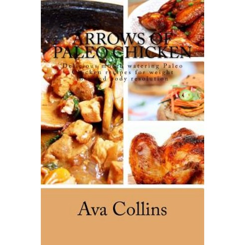 Arrows of Paleo Chicken: Delicious Mouth Watering Paleo Chicken Recipes for Weight Loss and Body Resolution Paperback, Createspace