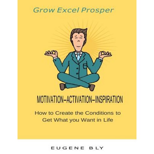Grow Excel Prosper: How to Create the Conditions to Get What You Want in Life Paperback, Createspace Independent Publishing Platform