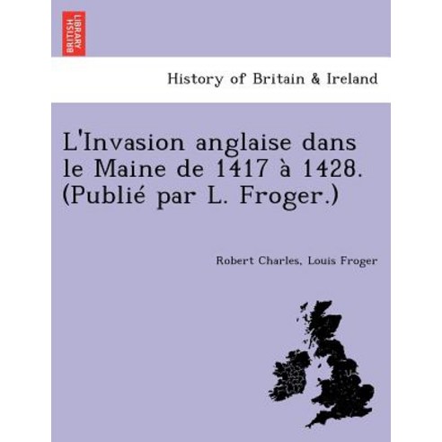 L''Invasion Anglaise Dans Le Maine de 1417 a 1428. (Publie Par L. Froger.) Paperback, British Library, Historical Print Editions