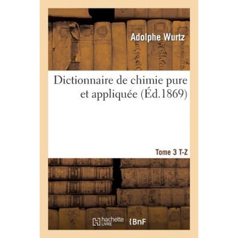 Dictionnaire de Chimie Pure Et Appliquee T. 3. T-Z = Dictionnaire de Chimie Pure Et Appliqua(c)E T. 3. T-Z Paperback, Hachette Livre Bnf
