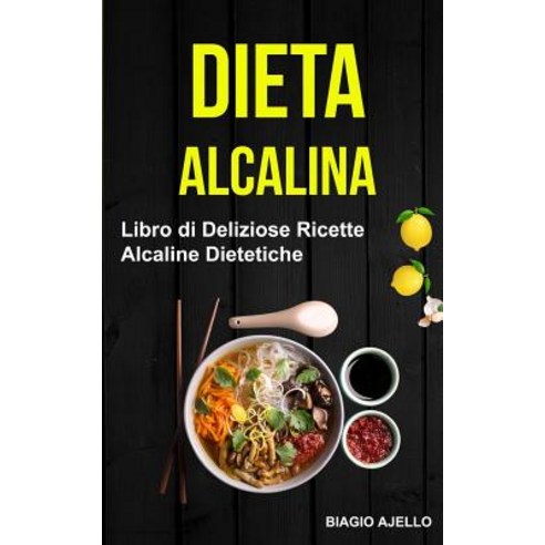 Dieta Alcalina: Libro Di Deliziose Ricette Alcaline Dietetiche Paperback, Createspace Independent Publishing Platform