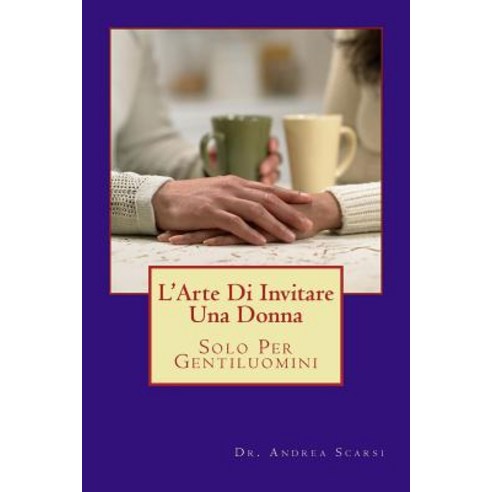 L''Arte Di Invitare Una Donna: Solo Per Gentiluomini Paperback, Createspace Independent Publishing Platform