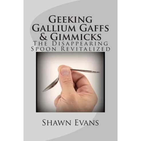 Geeking Gallium Gaffs & Gimmicks: The Disappearing Spoon Revitalized Paperback, Createspace Independent Publishing Platform