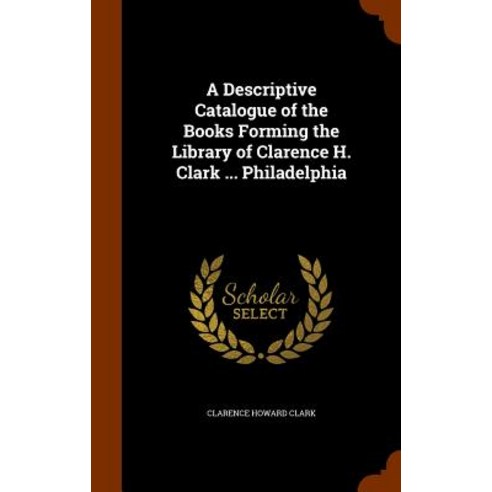 A Descriptive Catalogue of the Books Forming the Library of Clarence H. Clark ... Philadelphia Hardcover, Arkose Press