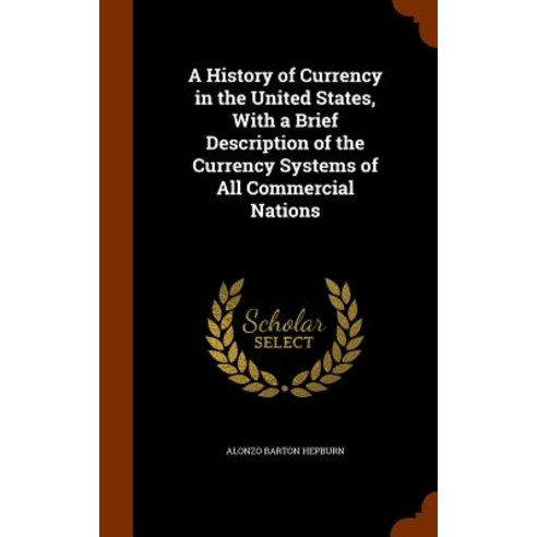 A History of Currency in the United States with a Brief Description of the Currency Systems of All Commercial Nations Hardcover, Arkose Press
