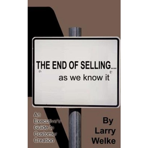 The End of Selling...as We Know It: An Executive''s Guide to Customer Creation Paperback, Authorhouse