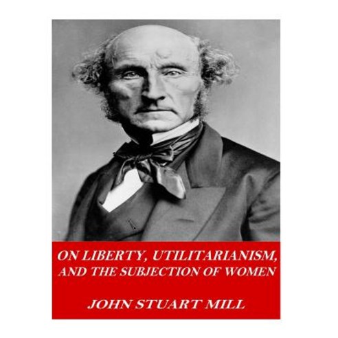 On Liberty Utilitarianism and the Subjection of Women Paperback, Createspace Independent Publishing Platform