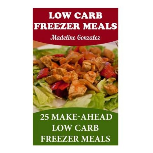 Low Carb Freezer Meals: 25 Make-Ahead Low Carb Freezer Meals Paperback, Createspace Independent Publishing Platform