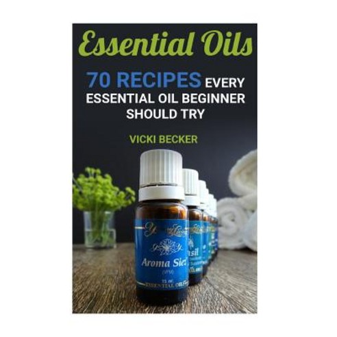 Essential Oils: 70 Recipes Every Essential Oil Beginner Should Try Paperback, Createspace Independent Publishing Platform