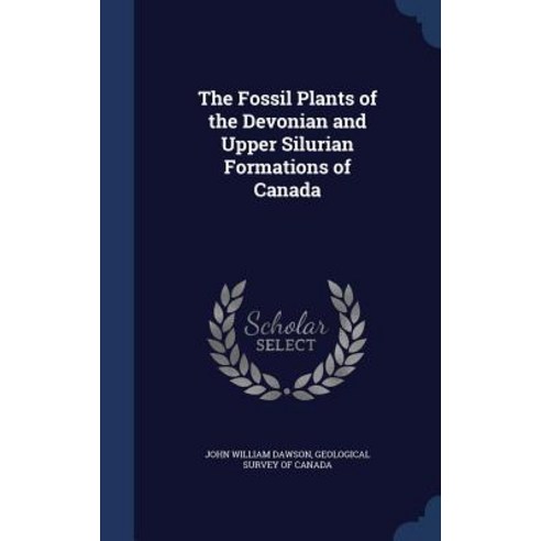 The Fossil Plants of the Devonian and Upper Silurian Formations of Canada Hardcover, Sagwan Press