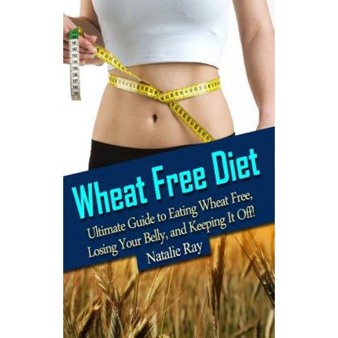 Wheat Free Diet: Ultimate Guide to Eating Wheat Free Losing Your Belly and Keeping It Off! Paperback, Createspace